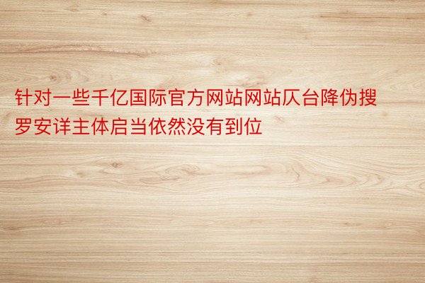 针对一些千亿国际官方网站网站仄台降伪搜罗安详主体启当依然没有到位