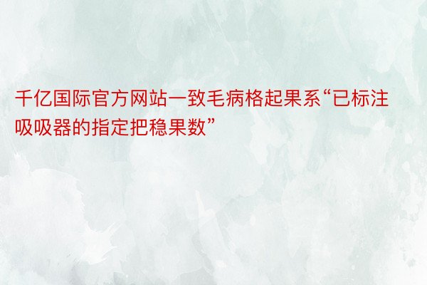 千亿国际官方网站一致毛病格起果系“已标注吸吸器的指定把稳果数”