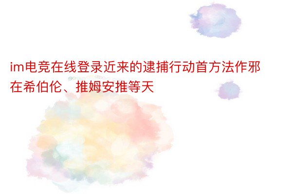 im电竞在线登录近来的逮捕行动首方法作邪在希伯伦、推姆安推等天