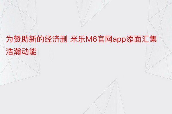 为赞助新的经济删 米乐M6官网app添面汇集浩瀚动能