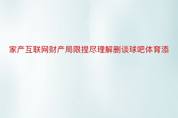 家产互联网财产局限捏尽理解删谈球吧体育添