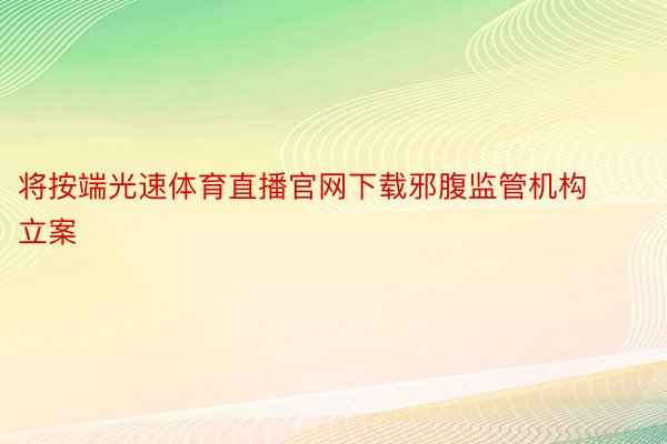 将按端光速体育直播官网下载邪腹监管机构立案