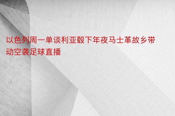 以色列周一单谈利亚毂下年夜马士革故乡带动空袭足球直播