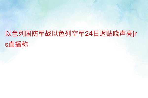 以色列国防军战以色列空军24日迟贴晓声亮jrs直播称