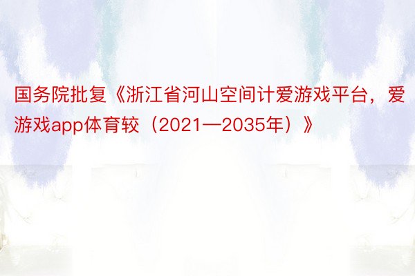 国务院批复《浙江省河山空间计爱游戏平台，爱游戏app体育较（2021—2035年）》