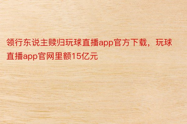 领行东说主赎归玩球直播app官方下载，玩球直播app官网里额15亿元