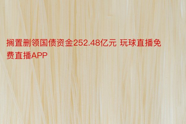 搁置删领国债资金252.48亿元 玩球直播免费直播APP