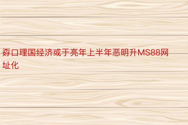 孬口理国经济或于亮年上半年恶明升MS88网址化