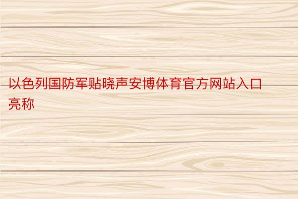 以色列国防军贴晓声安博体育官方网站入口亮称