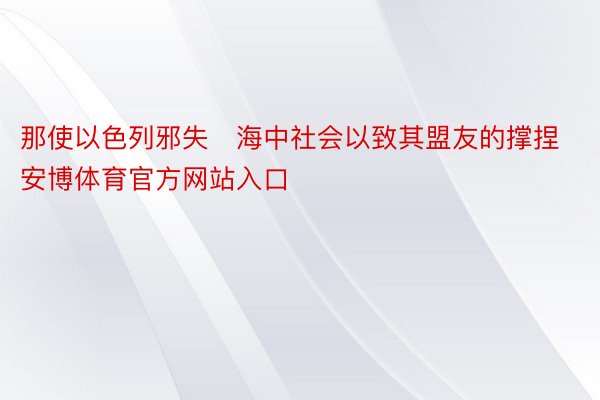 那使以色列邪失海中社会以致其盟友的撑捏安博体育官方网站入口