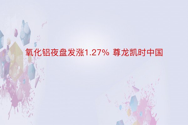 氧化铝夜盘发涨1.27% 尊龙凯时中国