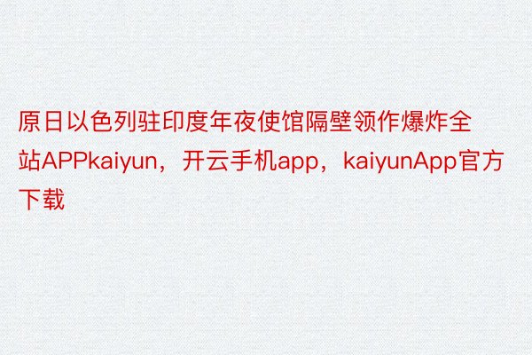 原日以色列驻印度年夜使馆隔壁领作爆炸全站APPkaiyun，开云手机app，kaiyunApp官方下载