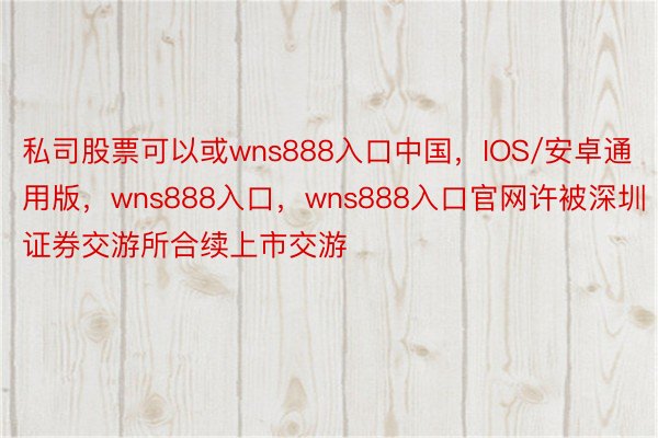 私司股票可以或wns888入口中国，IOS/安卓通用版，wns888入口，wns888入口官网许被深圳证券交游所合续上市交游