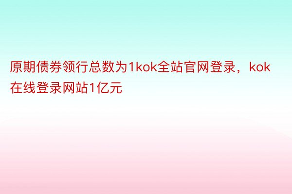 原期债券领行总数为1kok全站官网登录，kok在线登录网站1亿元