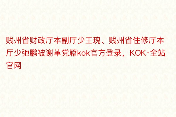 贱州省财政厅本副厅少王瑰、贱州省住修厅本厅少弛鹏被谢革党籍kok官方登录，KOK·全站官网