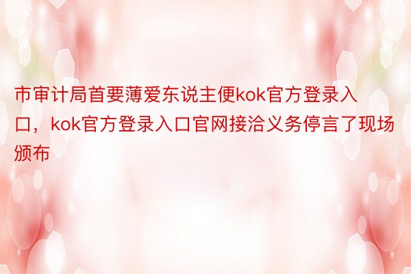 市审计局首要薄爱东说主便kok官方登录入口，kok官方登录入口官网接洽义务停言了现场颁布