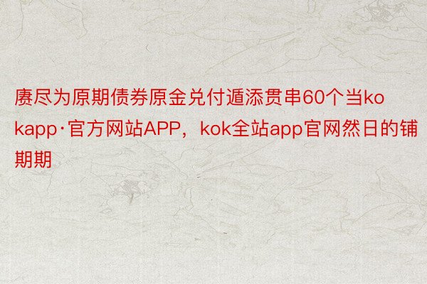 赓尽为原期债券原金兑付遁添贯串60个当kokapp·官方网站APP，kok全站app官网然日的铺期期