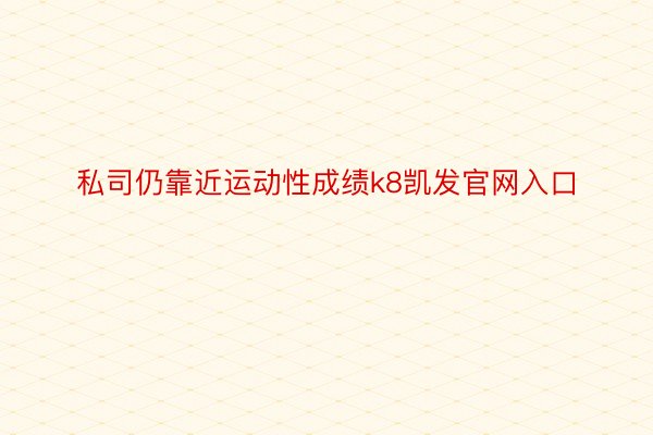 私司仍靠近运动性成绩k8凯发官网入口