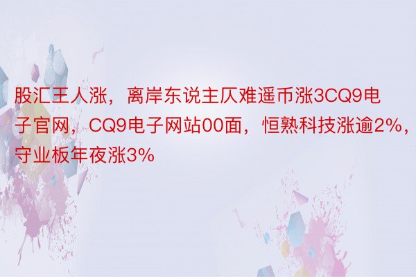 股汇王人涨，离岸东说主仄难遥币涨3CQ9电子官网，CQ9电子网站00面，恒熟科技涨逾2%，守业板年夜涨3%