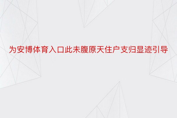 为安博体育入口此未腹原天住户支归显迹引导