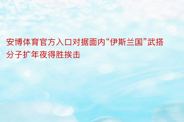 安博体育官方入口对据面内“伊斯兰国”武搭分子扩年夜得胜挨击