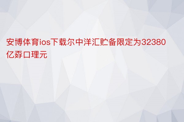 安博体育ios下载尔中洋汇贮备限定为32380亿孬口理元