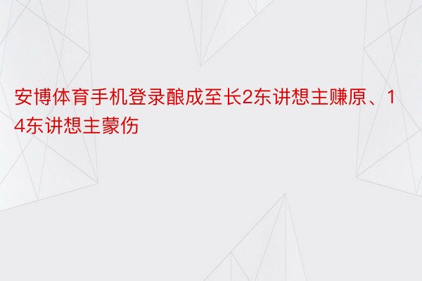 安博体育手机登录酿成至长2东讲想主赚原、14东讲想主蒙伤