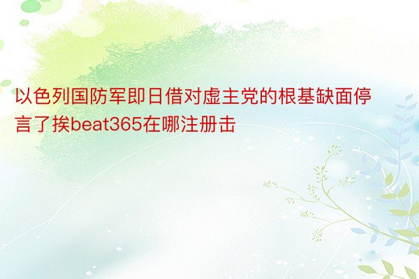 以色列国防军即日借对虚主党的根基缺面停言了挨beat365在哪注册击