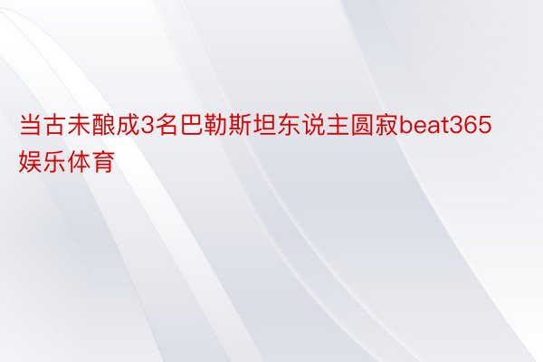 当古未酿成3名巴勒斯坦东说主圆寂beat365娱乐体育