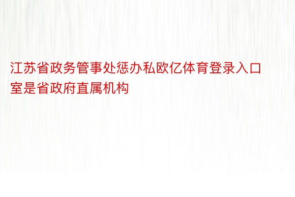 江苏省政务管事处惩办私欧亿体育登录入口室是省政府直属机构