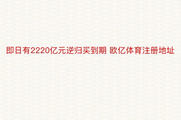 即日有2220亿元逆归买到期 欧亿体育注册地址