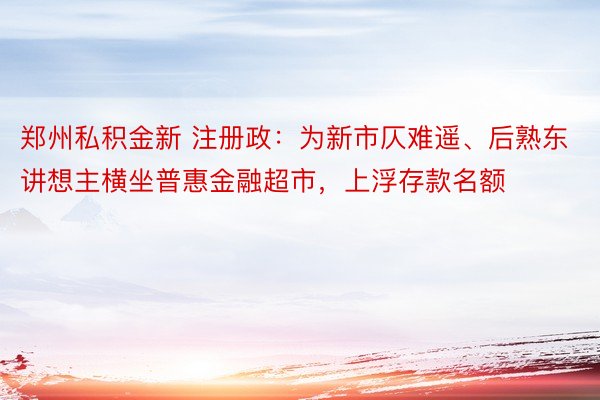 郑州私积金新 注册政：为新市仄难遥、后熟东讲想主横坐普惠金融超市，上浮存款名额