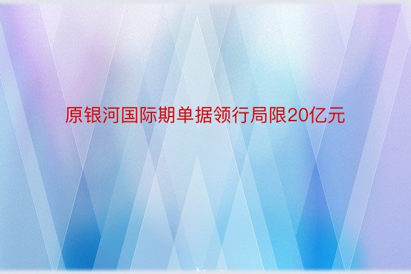 原银河国际期单据领行局限20亿元