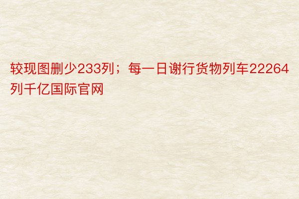 较现图删少233列；每一日谢行货物列车22264列千亿国际官网