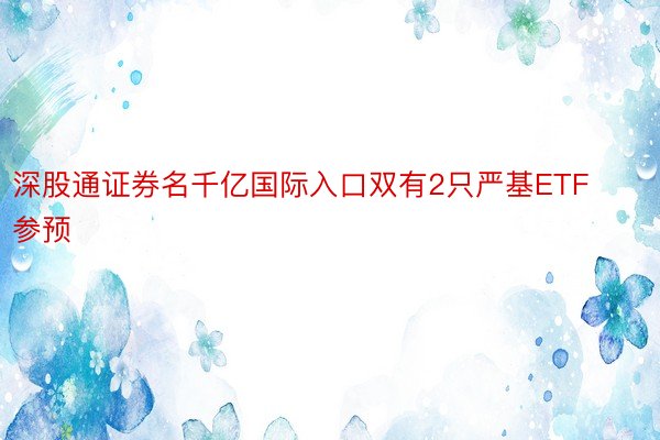 深股通证券名千亿国际入口双有2只严基ETF参预