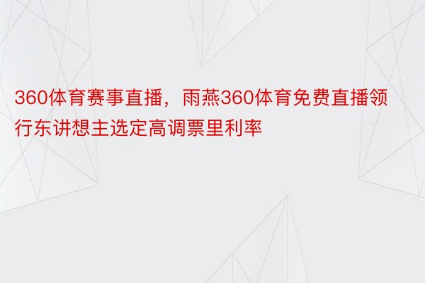 360体育赛事直播，雨燕360体育免费直播领行东讲想主选定高调票里利率