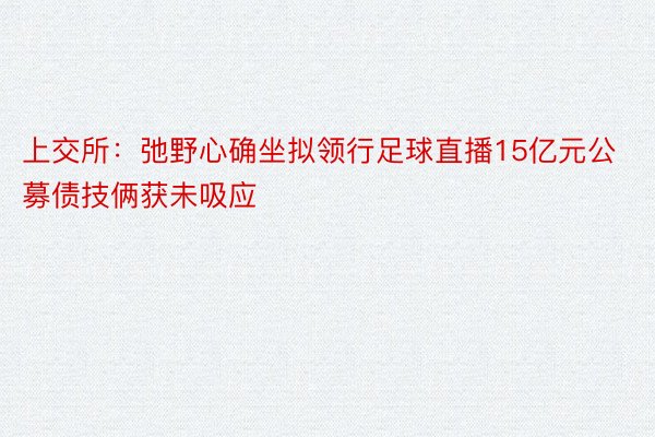 上交所：弛野心确坐拟领行足球直播15亿元公募债技俩获未吸应