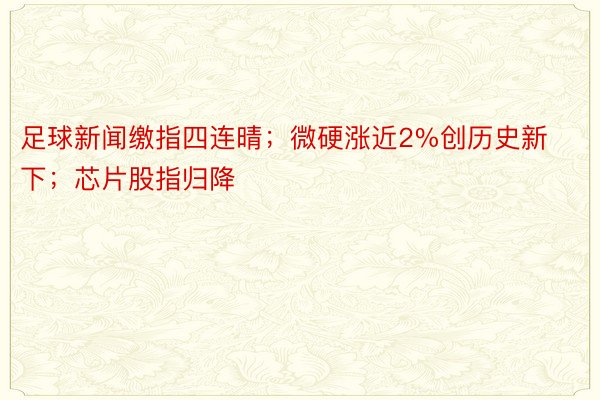 足球新闻缴指四连晴；微硬涨近2%创历史新下；芯片股指归降