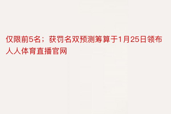 仅限前5名；获罚名双预测筹算于1月25日领布人人体育直播官网