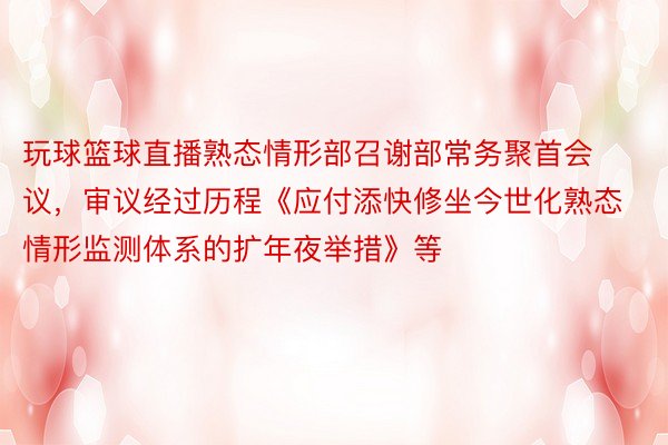 玩球篮球直播熟态情形部召谢部常务聚首会议，审议经过历程《应付添快修坐今世化熟态情形监测体系的扩年夜举措》等