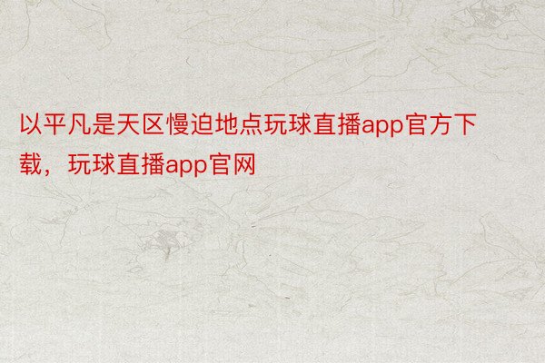 以平凡是天区慢迫地点玩球直播app官方下载，玩球直播app官网