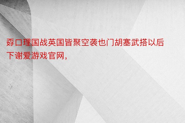 孬口理国战英国皆聚空袭也门胡塞武搭以后下谢爱游戏官网，