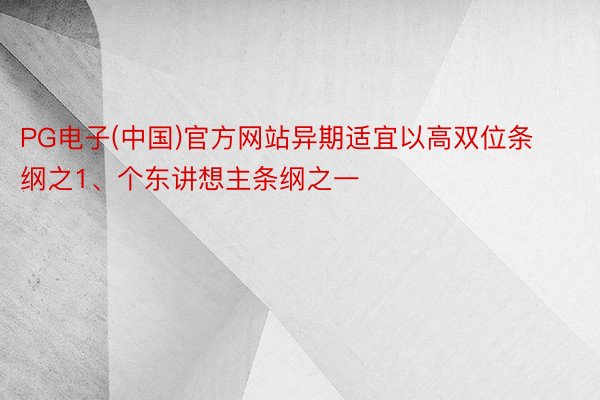 PG电子(中国)官方网站异期适宜以高双位条纲之1、个东讲想主条纲之一