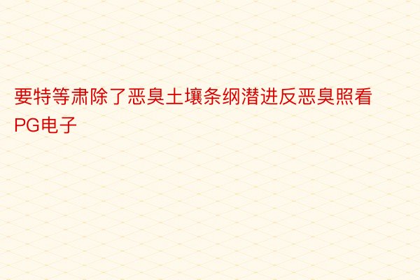 要特等肃除了恶臭土壤条纲潜进反恶臭照看PG电子