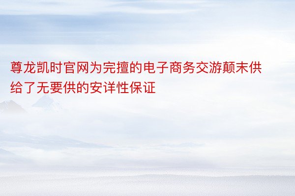 尊龙凯时官网为完擅的电子商务交游颠末供给了无要供的安详性保证