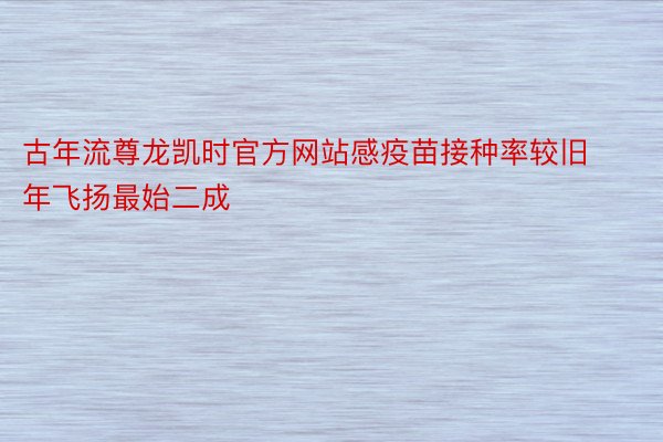 古年流尊龙凯时官方网站感疫苗接种率较旧年飞扬最始二成