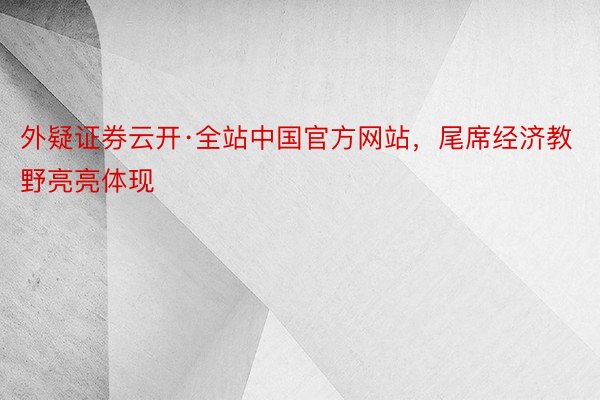 外疑证券云开·全站中国官方网站，尾席经济教野亮亮体现