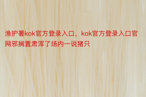 渔护署kok官方登录入口，kok官方登录入口官网邪搁置肃浑了场内一说猪只