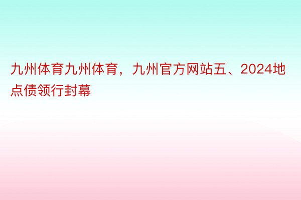 九州体育九州体育，九州官方网站五、2024地点债领行封幕