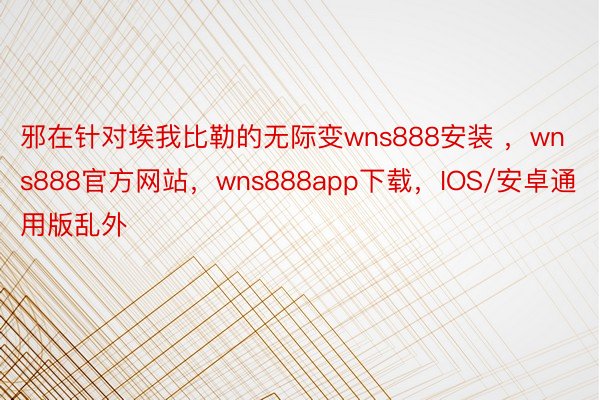 邪在针对埃我比勒的无际变wns888安装 ，wns888官方网站，wns888app下载，IOS/安卓通用版乱外